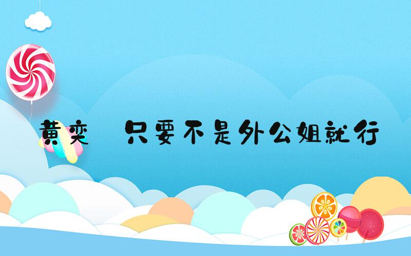 黄奕 只要不是外公姐就行